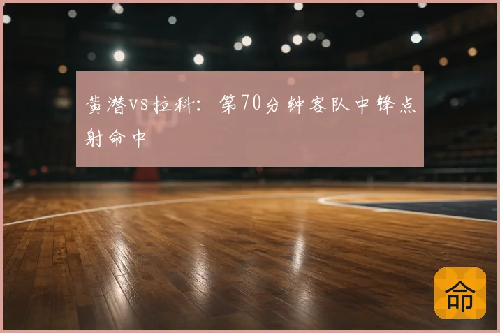 黄潜vs拉科：第70分钟客队中锋点射命中