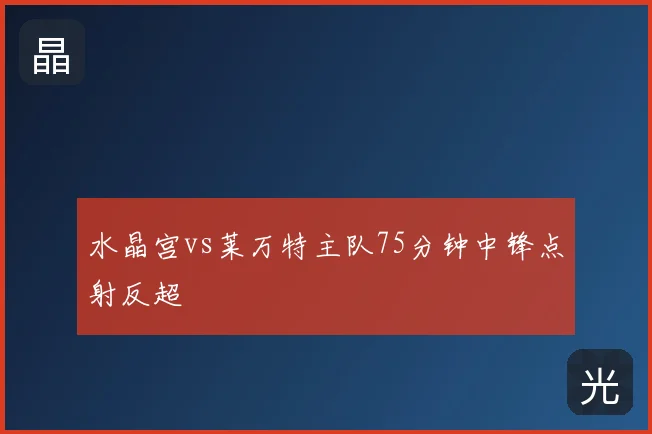 水晶宫vs莱万特主队75分钟中锋点射反超