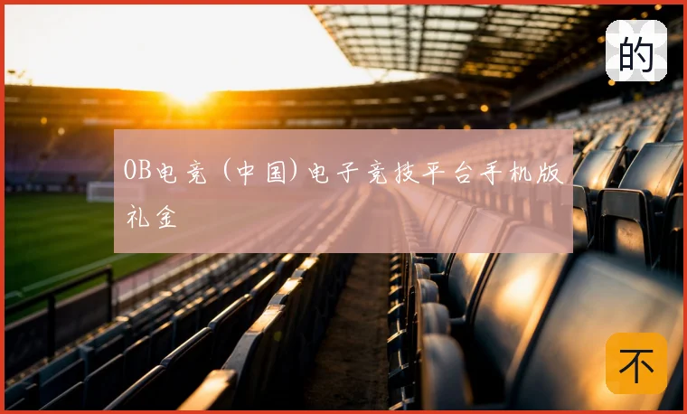 OB电竞 (中国)电子竞技平台手机版礼金