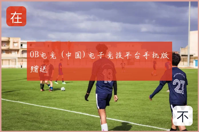 OB电竞 (中国)电子竞技平台手机版赠送