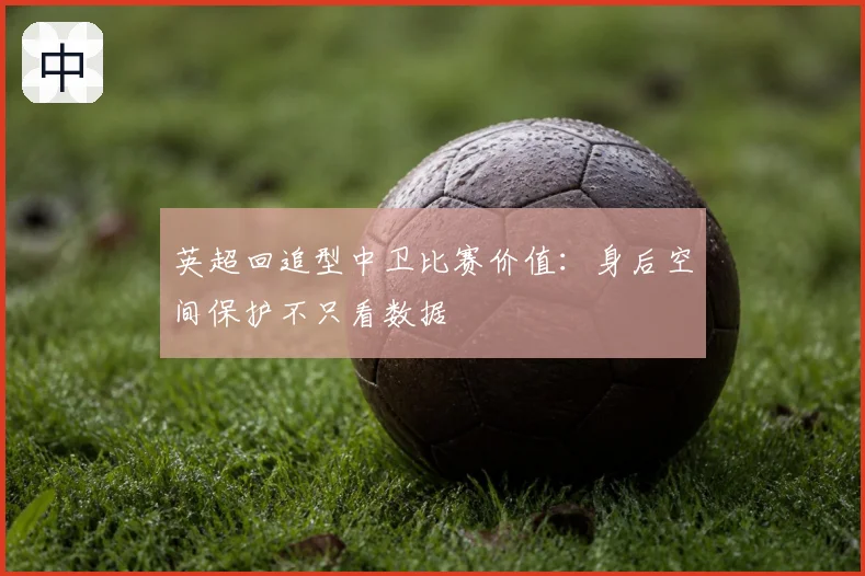 英超回追型中卫比赛价值:身后空间保护不只看数据