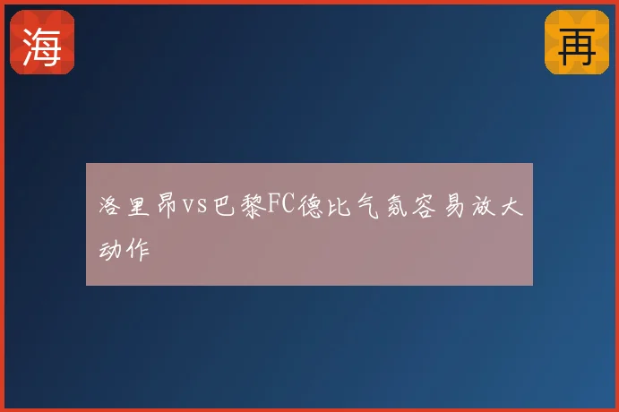 洛里昂vs巴黎FC德比气氛容易放大动作